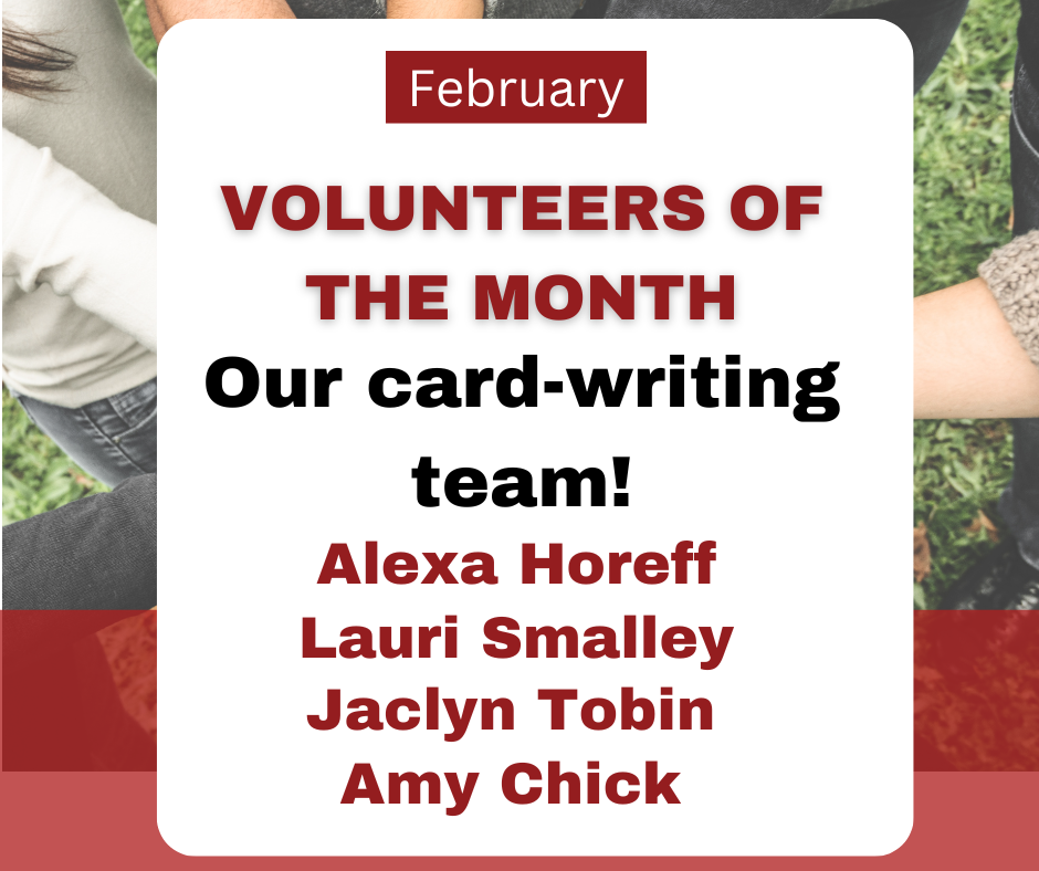 February Volunteers of the Month are our card-writing team, Alexa Horeff, Lauri Smalley, Jaclyn Tobin, and Amy Chick.